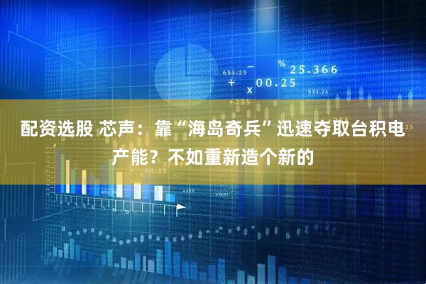 配资选股 芯声：靠“海岛奇兵”迅速夺取台积电产能？不如重新造个新的