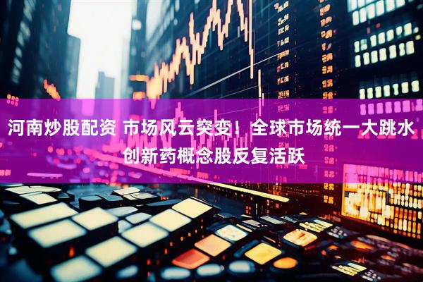 河南炒股配资 市场风云突变！全球市场统一大跳水 创新药概念股反复活跃