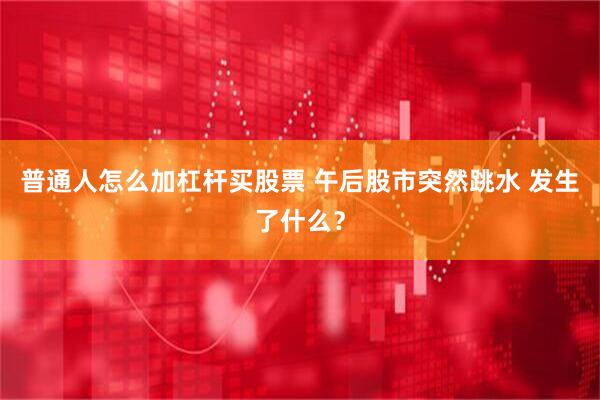 普通人怎么加杠杆买股票 午后股市突然跳水 发生了什么？