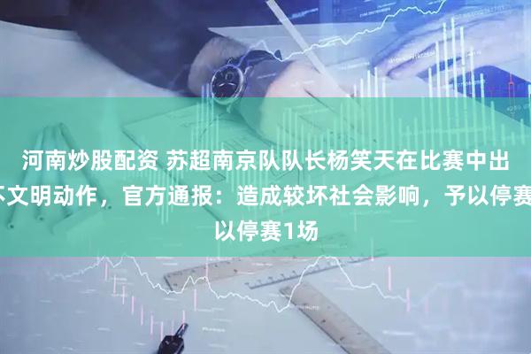 河南炒股配资 苏超南京队队长杨笑天在比赛中出现不文明动作，官方通报：造成较坏社会影响，予以停赛1场