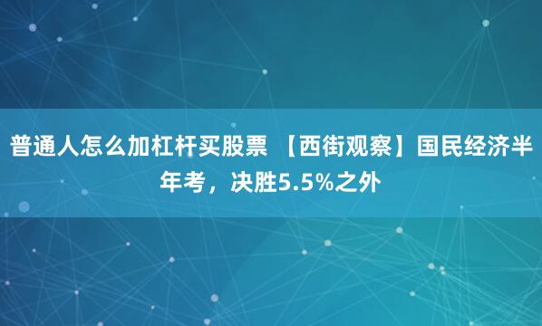 普通人怎么加杠杆买股票 【西街观察】国民经济半年考，决胜5.5%之外