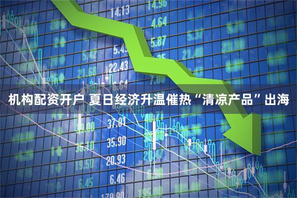 机构配资开户 夏日经济升温催热“清凉产品”出海