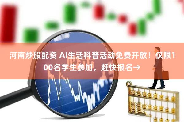 河南炒股配资 AI生活科普活动免费开放！仅限100名学生参加，赶快报名→