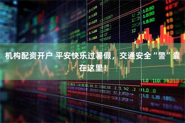 机构配资开户 平安快乐过暑假，交通安全“警”囊在这里！