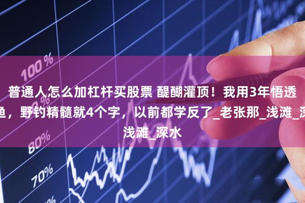 普通人怎么加杠杆买股票 醍醐灌顶！我用3年悟透钓鱼，野钓精髓就4个字，以前都学反了_老张那_浅滩_深水