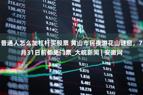 普通人怎么加杠杆买股票 黄山市民夜游花山谜窟，7月31日前都免门票_大皖新闻 | 安徽网