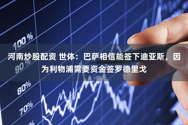 河南炒股配资 世体：巴萨相信能签下迪亚斯，因为利物浦需要资金签罗德里戈