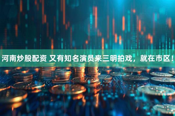 河南炒股配资 又有知名演员来三明拍戏，就在市区！