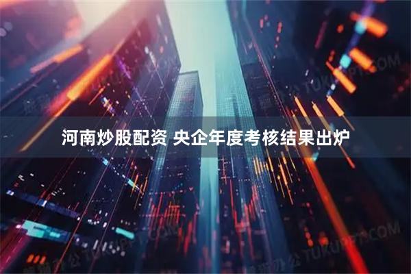 河南炒股配资 央企年度考核结果出炉