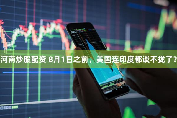 河南炒股配资 8月1日之前，美国连印度都谈不拢了？