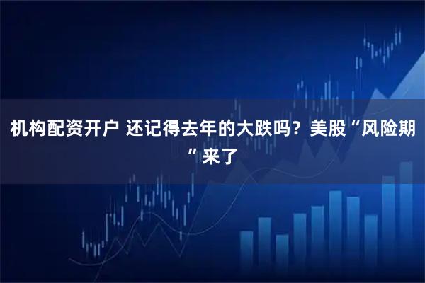 机构配资开户 还记得去年的大跌吗？美股“风险期”来了