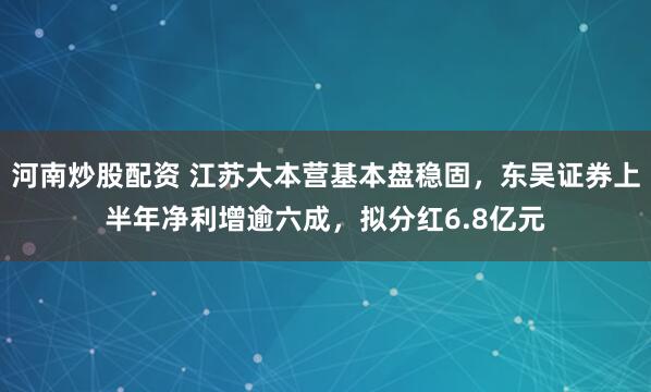 河南炒股配资 江苏大本营基本盘稳固，东吴证券上半年净利增逾六成，拟分红6.8亿元