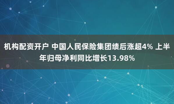 机构配资开户 中国人民保险集团绩后涨超4% 上半年归母净利同比增长13.98%