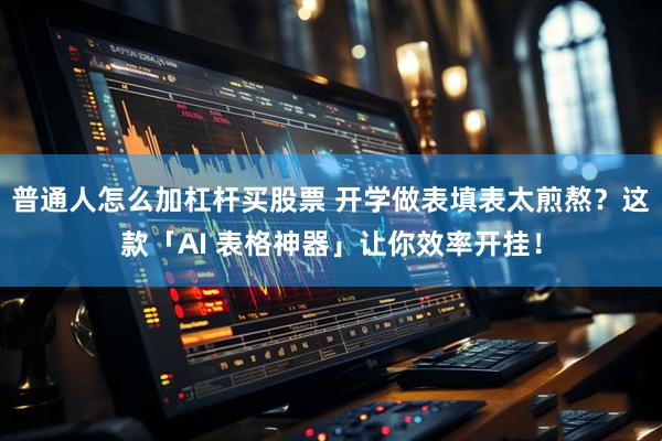 普通人怎么加杠杆买股票 开学做表填表太煎熬？这款「AI 表格神器」让你效率开挂！