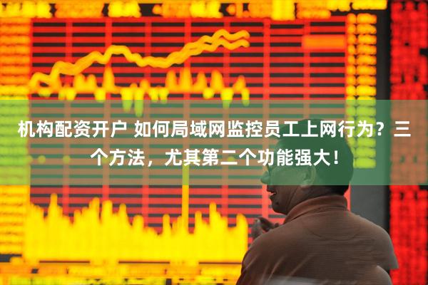 机构配资开户 如何局域网监控员工上网行为？三个方法，尤其第二个功能强大！