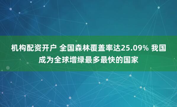 机构配资开户 全国森林覆盖率达25.09% 我国成为全球增绿最多最快的国家
