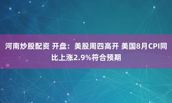 河南炒股配资 开盘：美股周四高开 美国8月CPI同比上涨2.9%符合预期