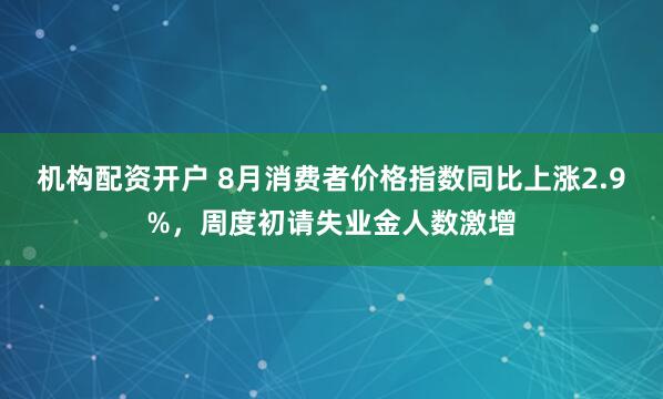 机构配资开户 8月消费者价格指数同比上涨2.9%，周度初请失业金人数激增