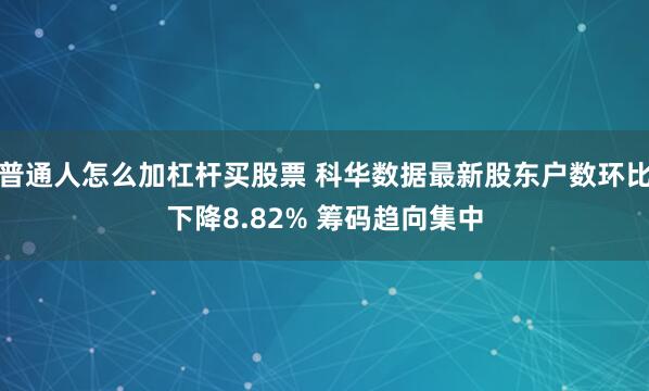 普通人怎么加杠杆买股票 科华数据最新股东户数环比下降8.82% 筹码趋向集中
