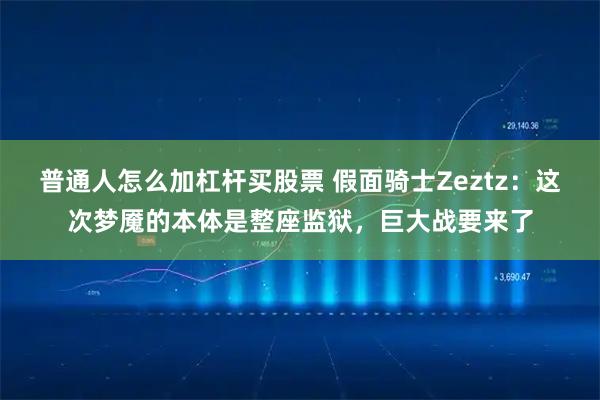 普通人怎么加杠杆买股票 假面骑士Zeztz：这次梦魇的本体是整座监狱，巨大战要来了