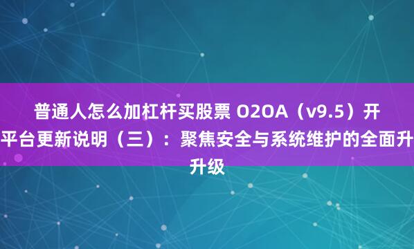 普通人怎么加杠杆买股票 O2OA（v9.5）开发平台更新说明（三）：聚焦安全与系统维护的全面升级